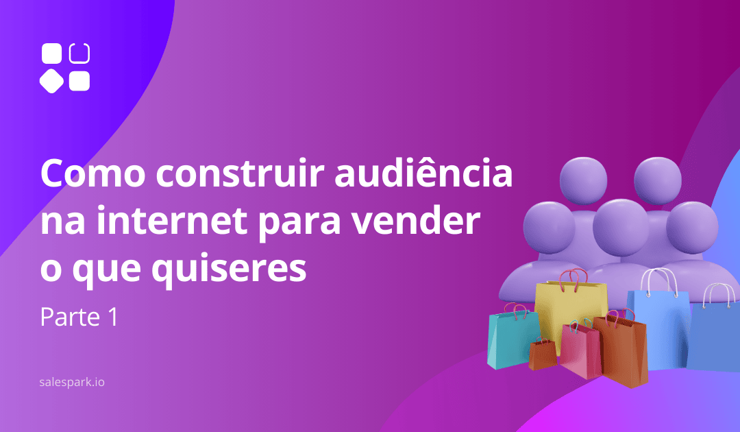 Como construir audiência na internet para vender o que quiseres – Parte 1