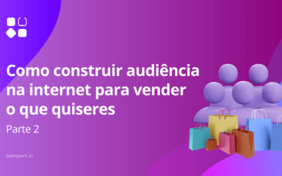 Como construir audiência na internet para vender o que quiseres – Parte 2